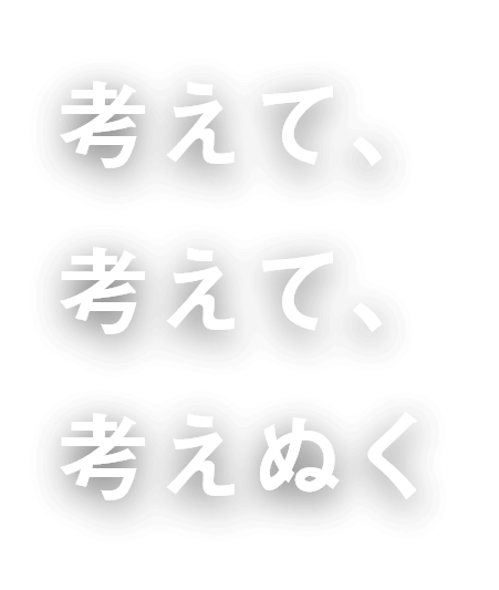 考えて、考えて、考えぬく